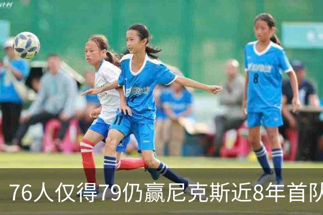 76人仅得79仍赢尼克斯近8年首队 篮网大胜骑士